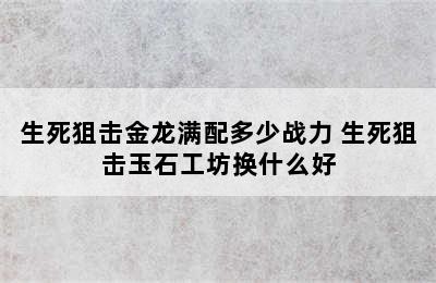 生死狙击金龙满配多少战力 生死狙击玉石工坊换什么好